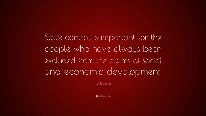 Evo Morales Quote: “State control is important for the people who have always been excluded from the claims of social and economic development.”