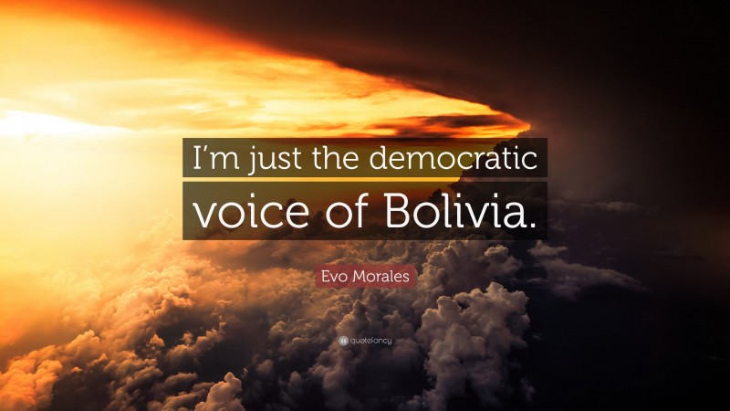 Evo Morales Quote: “I’m just the democratic voice of Bolivia.”