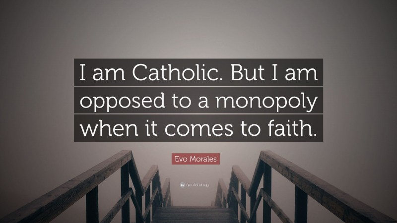 Evo Morales Quote: “I am Catholic. But I am opposed to a monopoly when it comes to faith.”