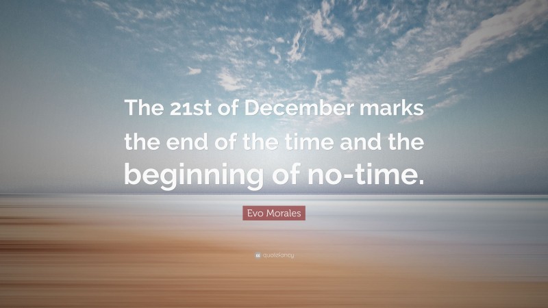 Evo Morales Quote: “The 21st of December marks the end of the time and the beginning of no-time.”