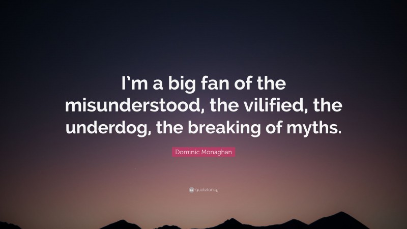 Dominic Monaghan Quote: “I’m a big fan of the misunderstood, the vilified, the underdog, the breaking of myths.”