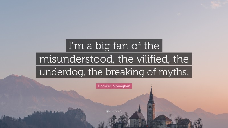 Dominic Monaghan Quote: “I’m a big fan of the misunderstood, the vilified, the underdog, the breaking of myths.”