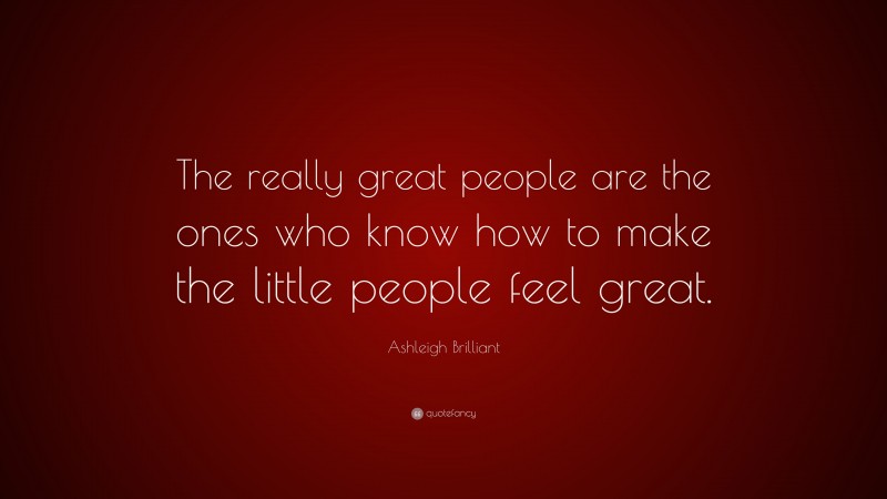 Ashleigh Brilliant Quote: “The really great people are the ones who know how to make the little people feel great.”