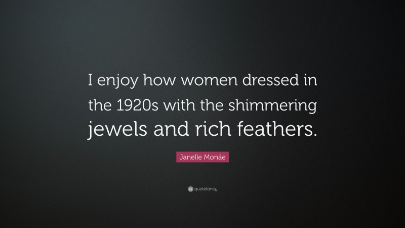 Janelle Monáe Quote: “I enjoy how women dressed in the 1920s with the shimmering jewels and rich feathers.”