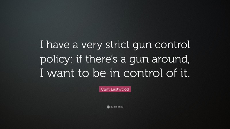 Clint Eastwood Quote: “I have a very strict gun control policy: if there’s a gun around, I want to be in control of it.”