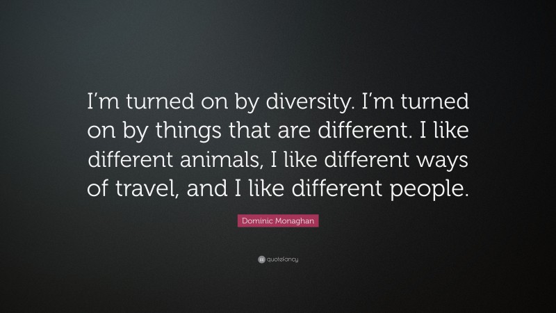 Dominic Monaghan Quote: “I’m turned on by diversity. I’m turned on by things that are different. I like different animals, I like different ways of travel, and I like different people.”