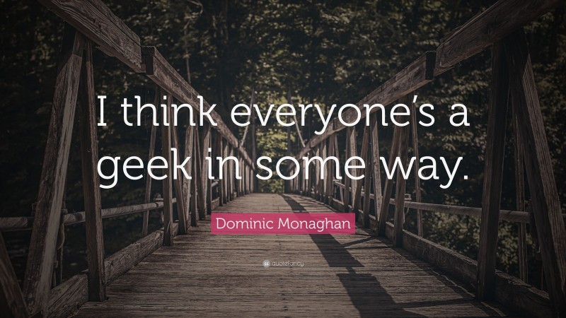Dominic Monaghan Quote: “I think everyone’s a geek in some way.”