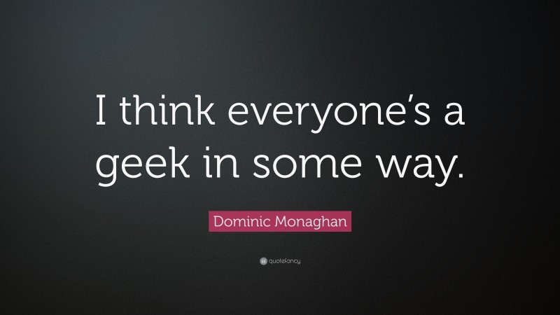 Dominic Monaghan Quote: “I think everyone’s a geek in some way.”