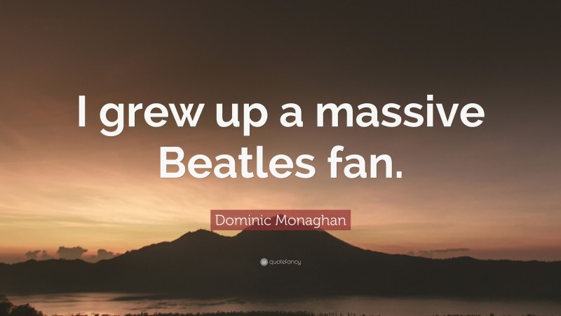 Dominic Monaghan Quote: “I grew up a massive Beatles fan.”