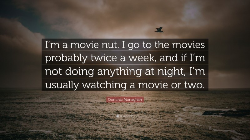 Dominic Monaghan Quote: “I’m a movie nut. I go to the movies probably twice a week, and if I’m not doing anything at night, I’m usually watching a movie or two.”