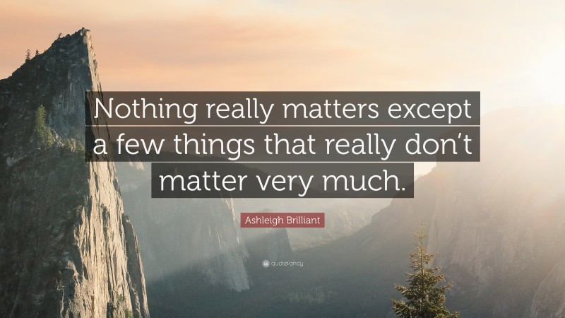 Ashleigh Brilliant Quote: “Nothing really matters except a few things that really don’t matter very much.”