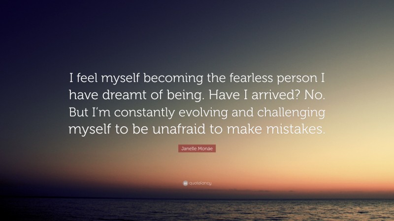 Janelle Monáe Quote: “I feel myself becoming the fearless person I have dreamt of being. Have I arrived? No. But I’m constantly evolving and challenging myself to be unafraid to make mistakes.”