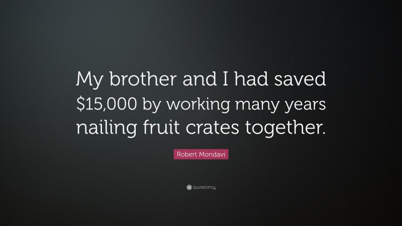 Robert Mondavi Quote: “My brother and I had saved $15,000 by working many years nailing fruit crates together.”