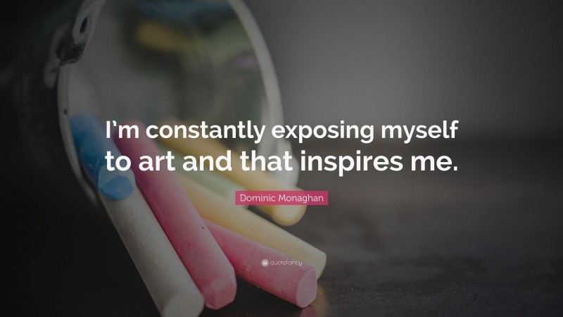Dominic Monaghan Quote: “I’m constantly exposing myself to art and that inspires me.”