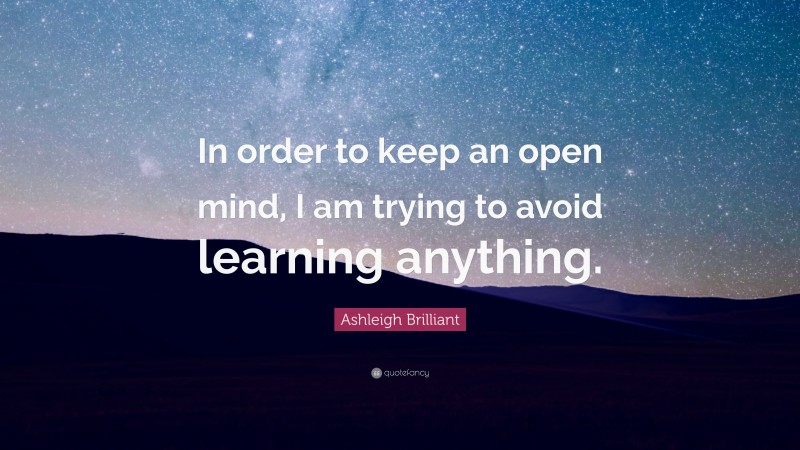 Ashleigh Brilliant Quote: “In order to keep an open mind, I am trying to avoid learning anything.”