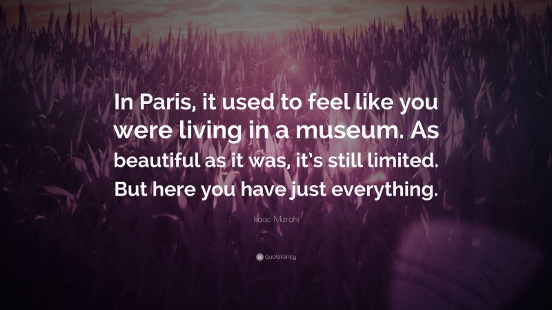 Isaac Mizrahi Quote: “In Paris, it used to feel like you were living in a museum. As beautiful as it was, it’s still limited. But here you have just everything.”