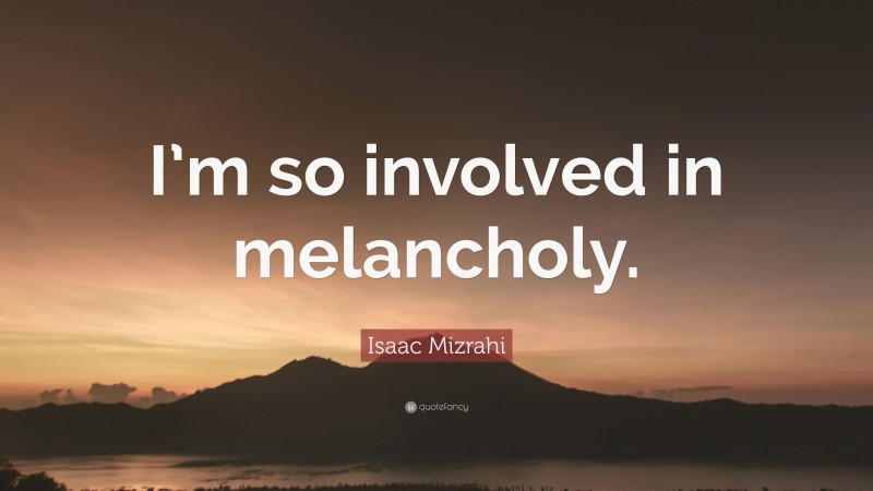 Isaac Mizrahi Quote: “I’m so involved in melancholy.”