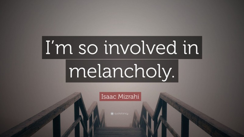 Isaac Mizrahi Quote: “I’m so involved in melancholy.”