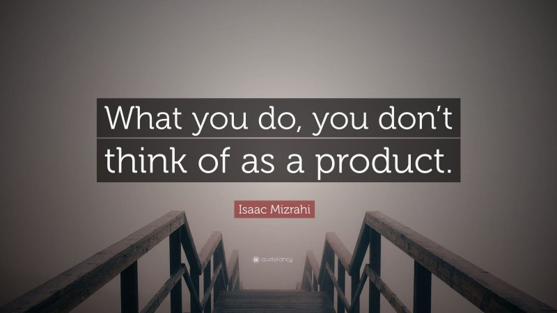 Isaac Mizrahi Quote: “What you do, you don’t think of as a product.”