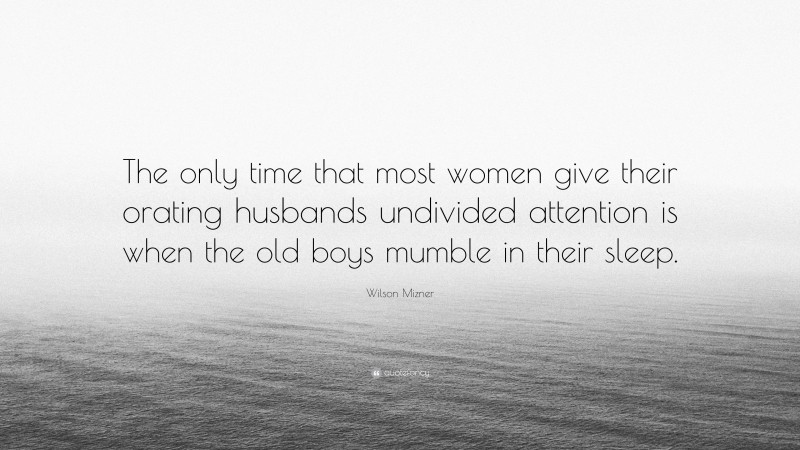 Wilson Mizner Quote: “The only time that most women give their orating husbands undivided attention is when the old boys mumble in their sleep.”