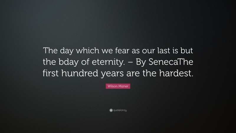 Wilson Mizner Quote: “The day which we fear as our last is but the bday of eternity. – By SenecaThe first hundred years are the hardest.”