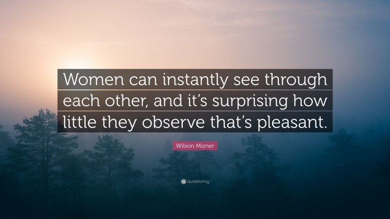 Wilson Mizner Quote: “Women can instantly see through each other, and it’s surprising how little they observe that’s pleasant.”