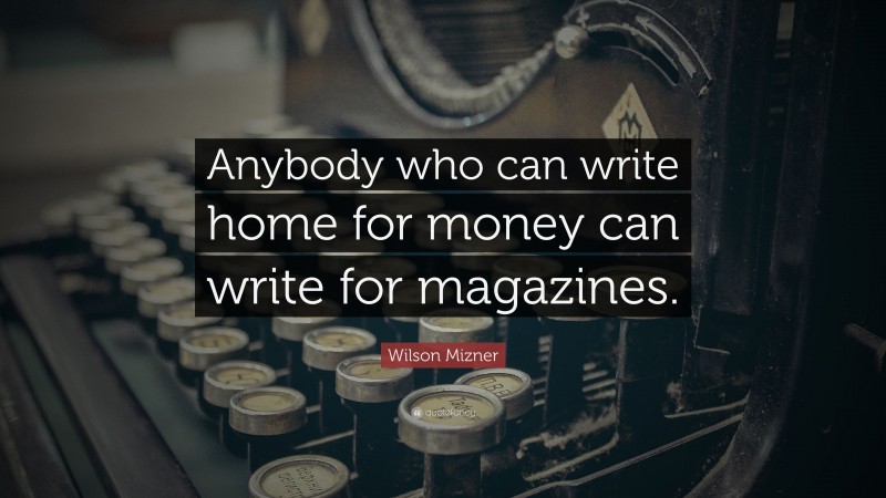 Wilson Mizner Quote: “Anybody who can write home for money can write for magazines.”