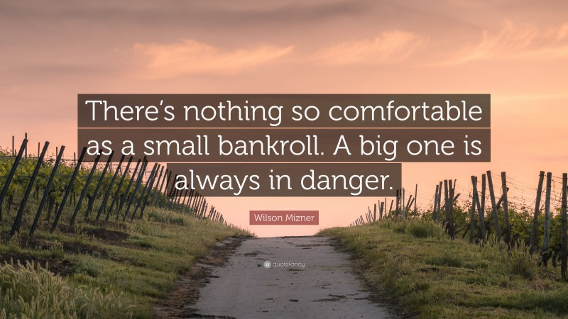 Wilson Mizner Quote: “There’s nothing so comfortable as a small bankroll. A big one is always in danger.”