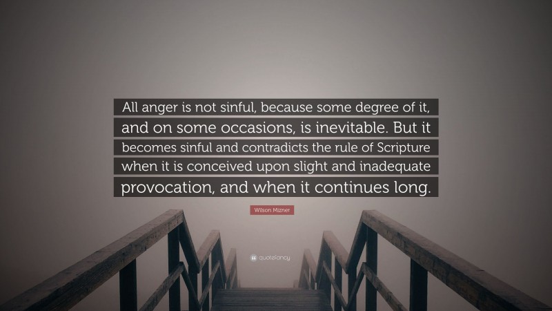 Wilson Mizner Quote: “All anger is not sinful, because some degree of it, and on some occasions, is inevitable. But it becomes sinful and contradicts the rule of Scripture when it is conceived upon slight and inadequate provocation, and when it continues long.”