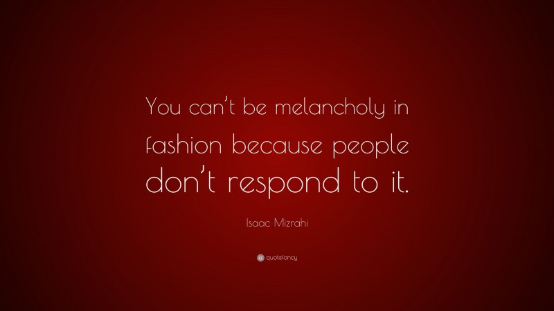 Isaac Mizrahi Quote: “You can’t be melancholy in fashion because people don’t respond to it.”
