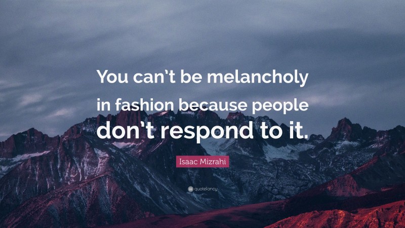 Isaac Mizrahi Quote: “You can’t be melancholy in fashion because people don’t respond to it.”