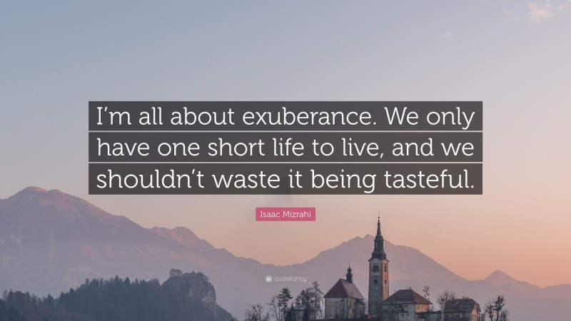Isaac Mizrahi Quote: “I’m all about exuberance. We only have one short life to live, and we shouldn’t waste it being tasteful.”