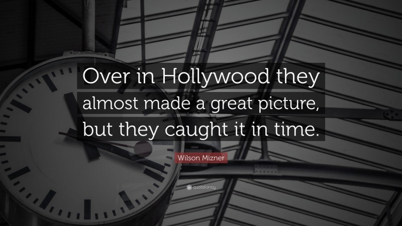 Wilson Mizner Quote: “Over in Hollywood they almost made a great picture, but they caught it in time.”