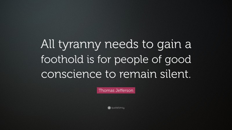 Thomas Jefferson Quote: “All tyranny needs to gain a foothold is for people of good conscience to remain silent.”