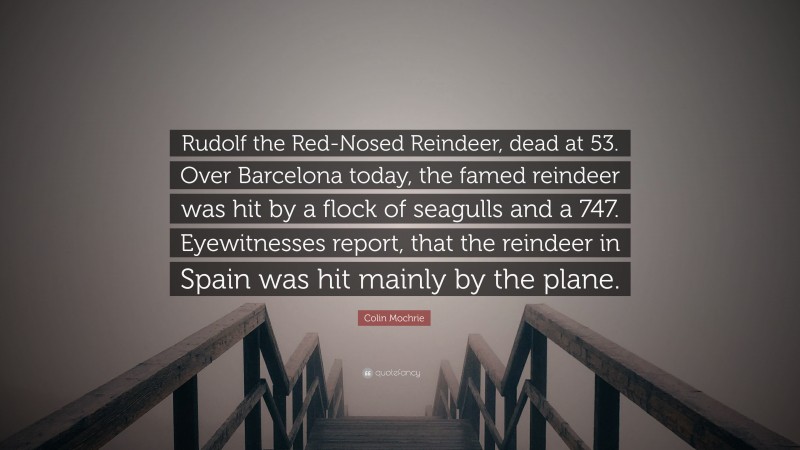 Colin Mochrie Quote: “Rudolf the Red-Nosed Reindeer, dead at 53. Over Barcelona today, the famed reindeer was hit by a flock of seagulls and a 747. Eyewitnesses report, that the reindeer in Spain was hit mainly by the plane.”