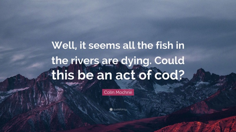Colin Mochrie Quote: “Well, it seems all the fish in the rivers are dying. Could this be an act of cod?”
