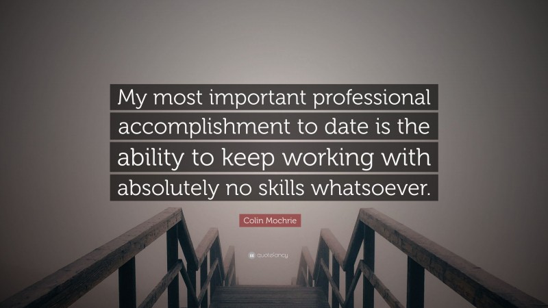 Colin Mochrie Quote: “My most important professional accomplishment to date is the ability to keep working with absolutely no skills whatsoever.”