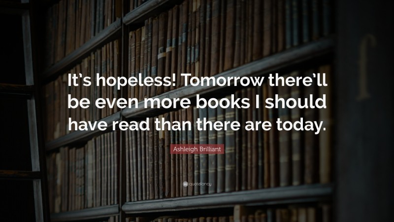 Ashleigh Brilliant Quote: “It’s hopeless! Tomorrow there’ll be even more books I should have read than there are today.”