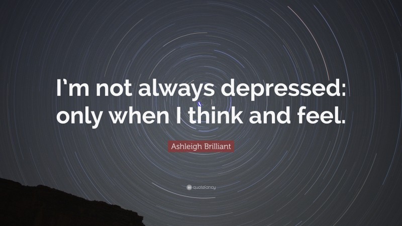 Ashleigh Brilliant Quote: “I’m not always depressed: only when I think and feel.”