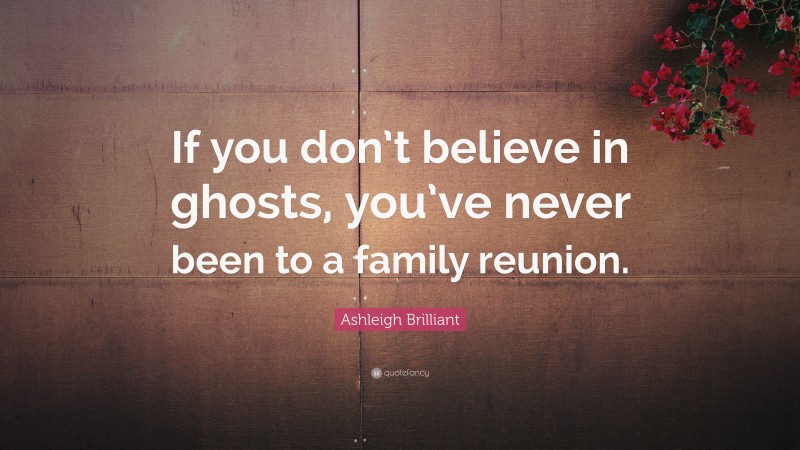 Ashleigh Brilliant Quote: “If you don’t believe in ghosts, you’ve never been to a family reunion.”