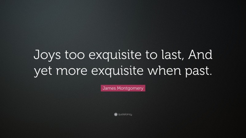 James Montgomery Quote: “Joys too exquisite to last, And yet more exquisite when past.”