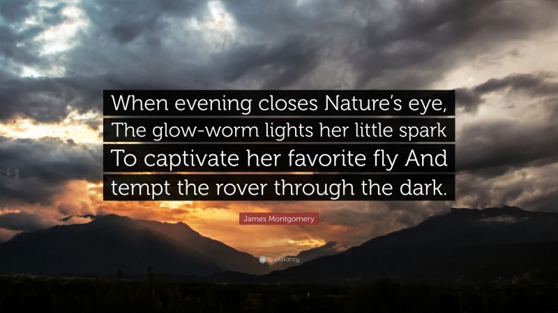 James Montgomery Quote: “When evening closes Nature’s eye, The glow-worm lights her little spark To captivate her favorite fly And tempt the rover through the dark.”
