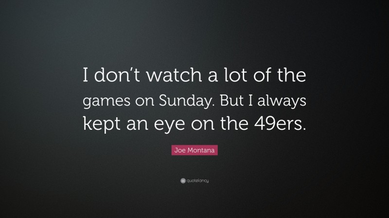 Joe Montana Quote: “I don’t watch a lot of the games on Sunday. But I always kept an eye on the 49ers.”