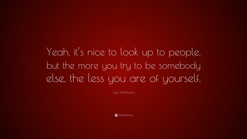 Joe Montana Quote: “Yeah, it’s nice to look up to people, but the more you try to be somebody else, the less you are of yourself.”