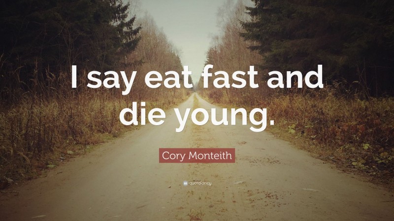 Cory Monteith Quote: “I say eat fast and die young.”
