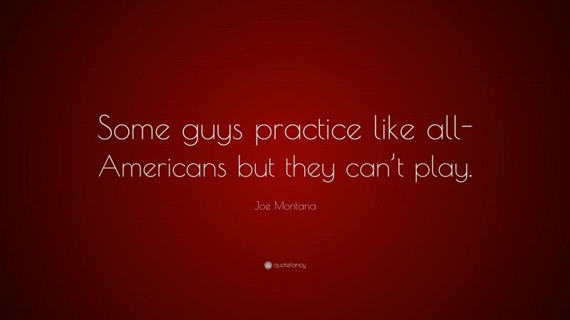 Joe Montana Quote: “Some guys practice like all-Americans but they can’t play.”