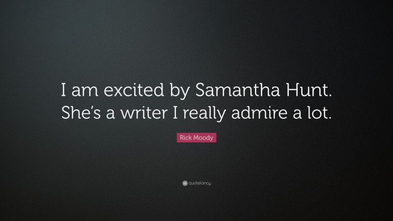 Rick Moody Quote: “I am excited by Samantha Hunt. She’s a writer I really admire a lot.”