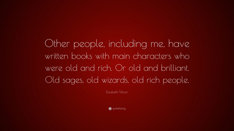 Elizabeth Moon Quote: “Other people, including me, have written books with main characters who were old and rich. Or old and brilliant. Old sages, old wizards, old rich people.”