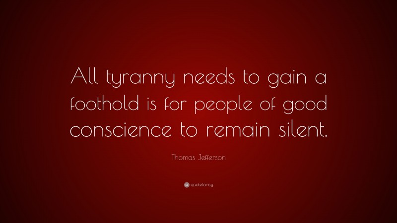 Thomas Jefferson Quote: “All tyranny needs to gain a foothold is for people of good conscience to remain silent.”