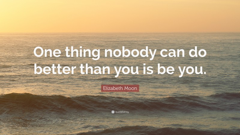 Elizabeth Moon Quote: “One thing nobody can do better than you is be you.”